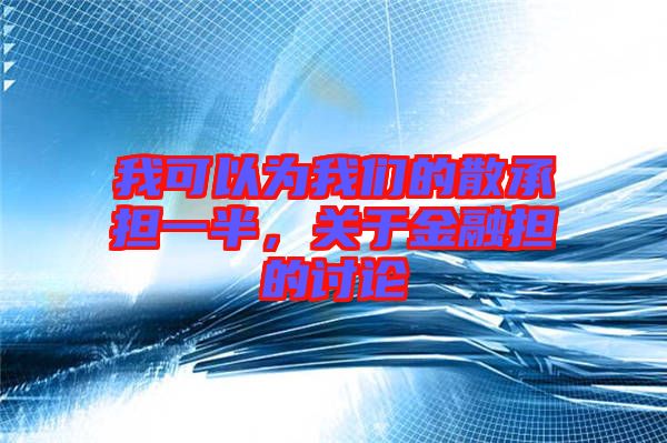 我可以為我們的散承擔(dān)一半，關(guān)于金融擔(dān)的討論