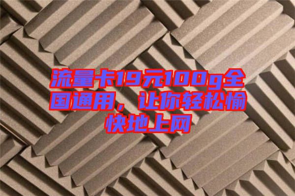 流量卡19元100g全國通用，讓你輕松愉快地上網