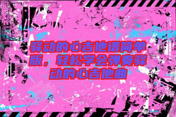 驛動(dòng)的心吉他譜簡(jiǎn)單版，輕松學(xué)會(huì)彈奏驛動(dòng)的心吉他曲