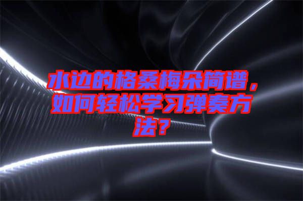 水邊的格桑梅朵簡譜，如何輕松學(xué)習(xí)彈奏方法？