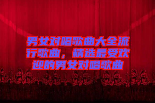 男女對唱歌曲大全流行歌曲，精選最受歡迎的男女對唱歌曲