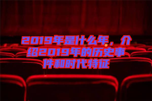 2019年是什么年，介紹2019年的歷史事件和時(shí)代特征