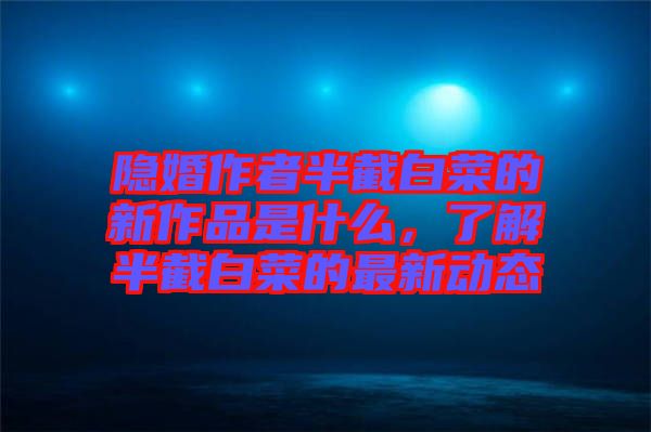 隱婚作者半截白菜的新作品是什么，了解半截白菜的最新動(dòng)態(tài)