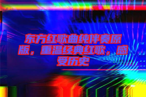 東方紅歌曲純伴奏原版，重溫經(jīng)典紅歌，感受歷史