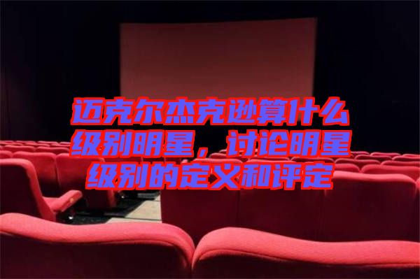 邁克爾杰克遜算什么級別明星，討論明星級別的定義和評定