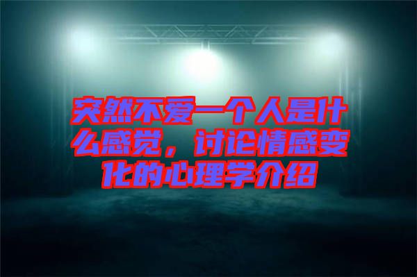 突然不愛一個人是什么感覺，討論情感變化的心理學介紹