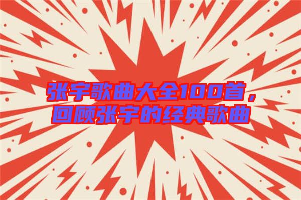 張宇歌曲大全100首，回顧張宇的經(jīng)典歌曲