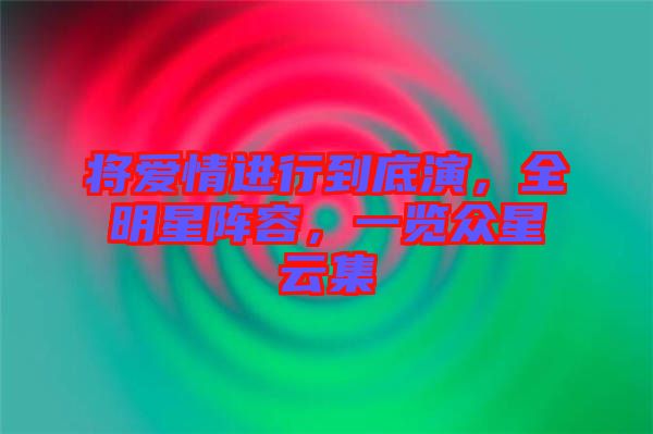 將愛情進行到底演，全明星陣容，一覽眾星云集
