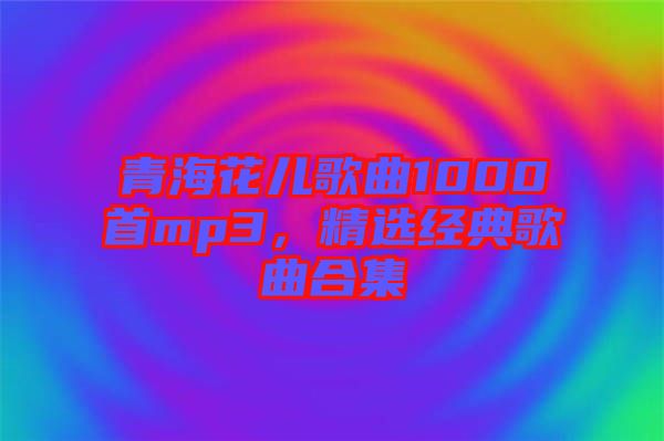 青?；▋焊枨?000首mp3，精選經(jīng)典歌曲合集