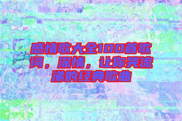 感情歌大全100首歌詞，深情，讓你哭流涕的經(jīng)典歌曲