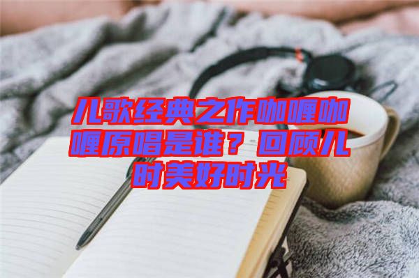兒歌經(jīng)典之作咖喱咖喱原唱是誰？回顧兒時美好時光