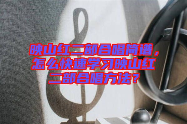 映山紅二部合唱簡譜，怎么快速學(xué)習(xí)映山紅二部合唱方法？
