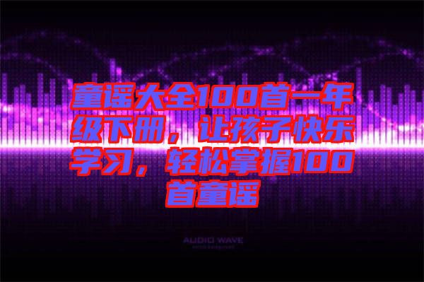 童謠大全100首一年級下冊，讓孩子快樂學(xué)習(xí)，輕松掌握100首童謠
