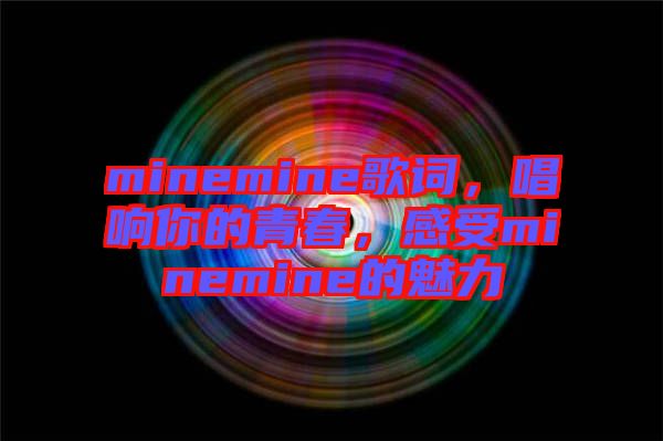 minemine歌詞，唱響你的青春，感受minemine的魅力