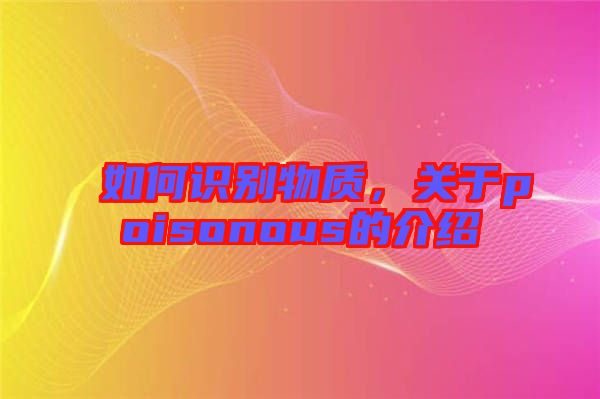 如何識(shí)別物質(zhì)，關(guān)于poisonous的介紹