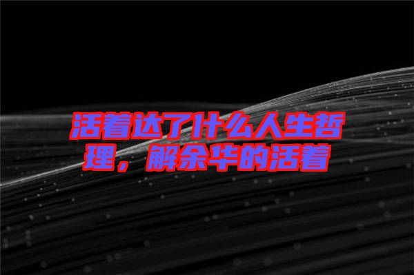 活著達(dá)了什么人生哲理，解余華的活著