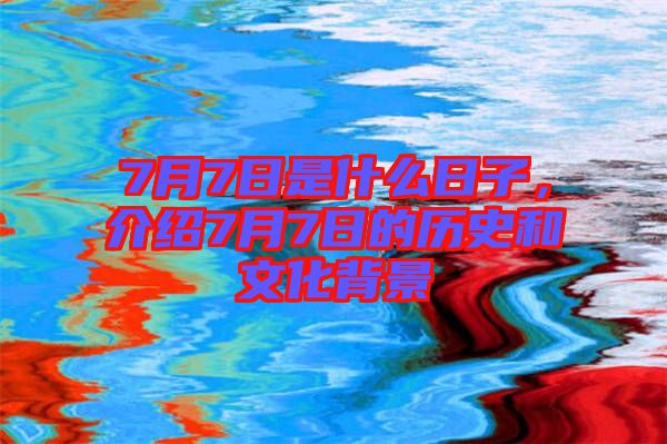 7月7日是什么日子，介紹7月7日的歷史和文化背景
