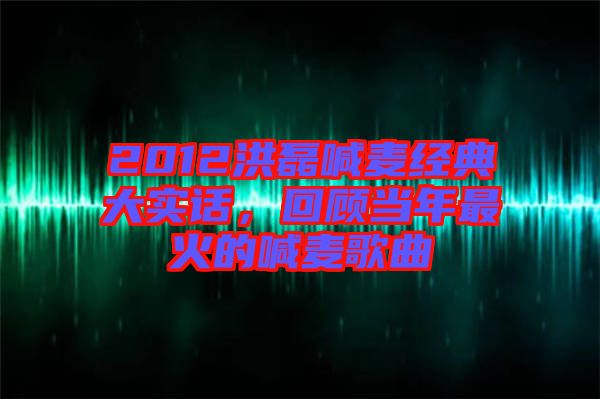 2012洪磊喊麥經(jīng)典大實(shí)話，回顧當(dāng)年最火的喊麥歌曲