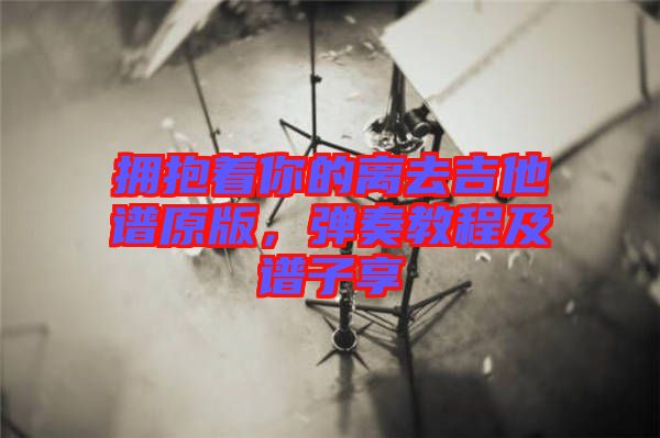 擁抱著你的離去吉他譜原版，彈奏教程及譜子享