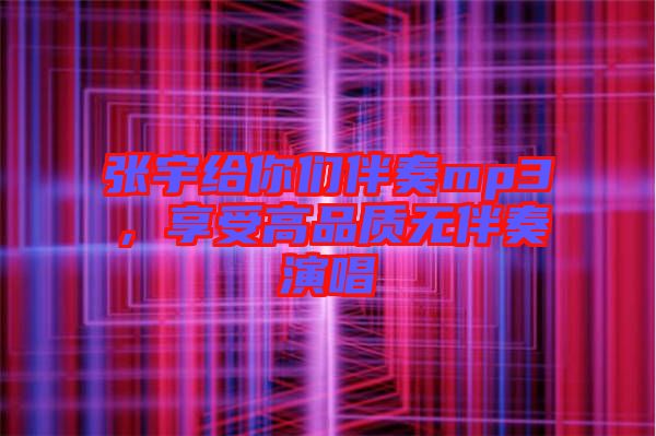 張宇給你們伴奏mp3，享受高品質(zhì)無(wú)伴奏演唱