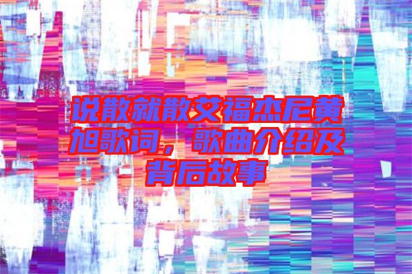 說散就散艾福杰尼黃旭歌詞，歌曲介紹及背后故事