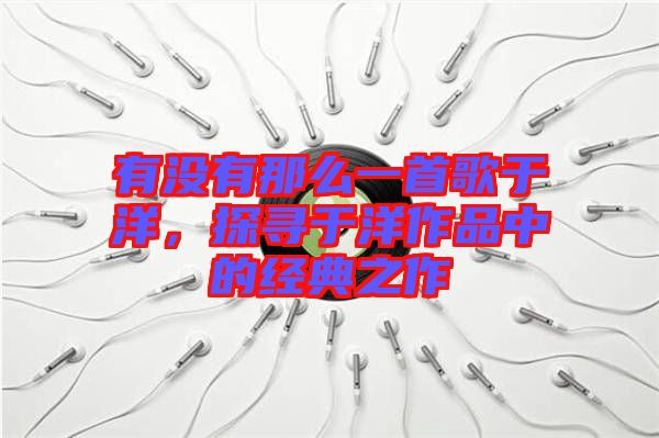 有沒有那么一首歌于洋，探尋于洋作品中的經(jīng)典之作
