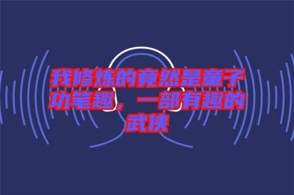 我修煉的竟然是童子功筆趣，一部有趣的武俠
