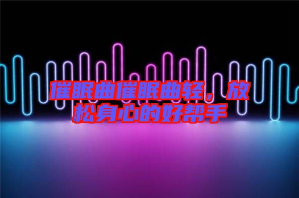 催眠曲催眠曲輕，放松身心的好幫手