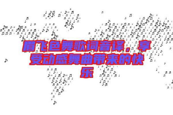眉飛色舞歌詞音譯，享受動(dòng)感舞曲帶來(lái)的快樂(lè)