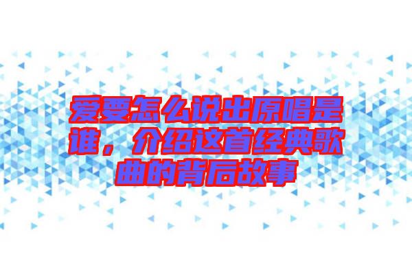 愛(ài)要怎么說(shuō)出原唱是誰(shuí)，介紹這首經(jīng)典歌曲的背后故事