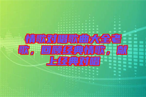 情歌對唱歌曲大全老歌，回顧經(jīng)典情歌，獻(xiàn)上經(jīng)典對唱