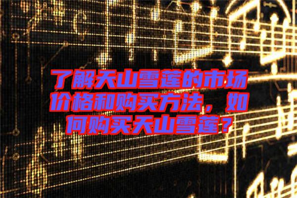 了解天山雪蓮的市場(chǎng)價(jià)格和購(gòu)買(mǎi)方法，如何購(gòu)買(mǎi)天山雪蓮？