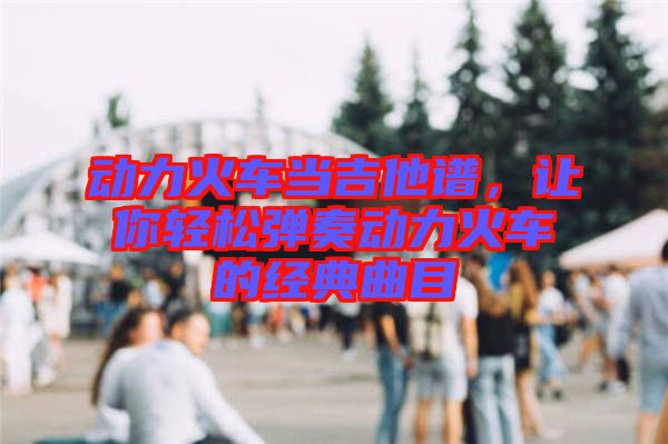 動(dòng)力火車當(dāng)吉他譜，讓你輕松彈奏動(dòng)力火車的經(jīng)典曲目