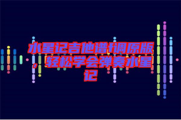 水星記吉他譜f調(diào)原版，輕松學(xué)會(huì)彈奏水星記