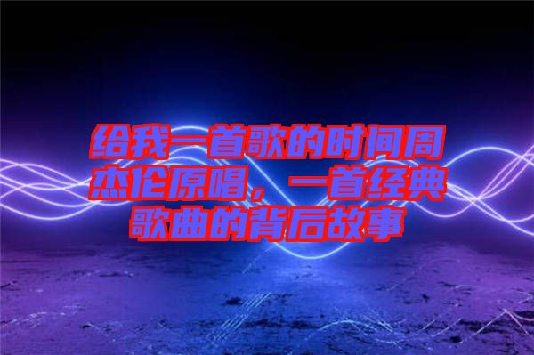 給我一首歌的時間周杰倫原唱，一首經(jīng)典歌曲的背后故事