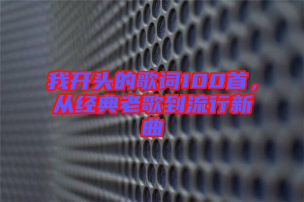 我開頭的歌詞100首，從經(jīng)典老歌到流行新曲