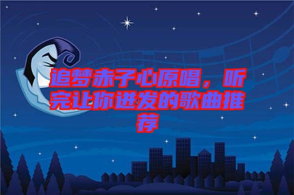 追夢(mèng)赤子心原唱，聽完讓你迸發(fā)的歌曲推薦