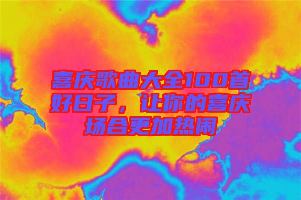 喜慶歌曲大全100首好日子，讓你的喜慶場合更加熱鬧
