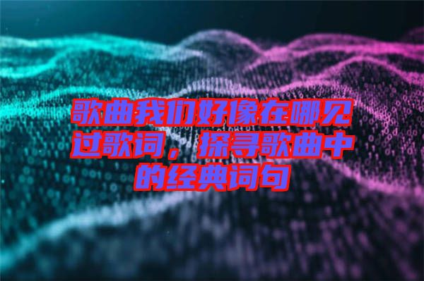歌曲我們好像在哪見過歌詞，探尋歌曲中的經(jīng)典詞句