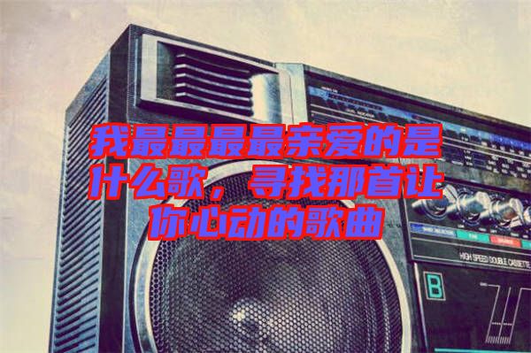我最最最最親愛的是什么歌，尋找那首讓你心動(dòng)的歌曲