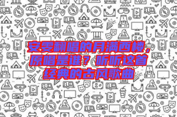 安雯翻唱的月滿西樓，原唱是誰？聽聽這首經(jīng)典的古風(fēng)歌曲