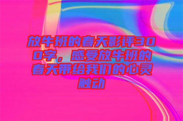 放牛班的春天影評300字，感受放牛班的春天帶給我們的心靈觸動
