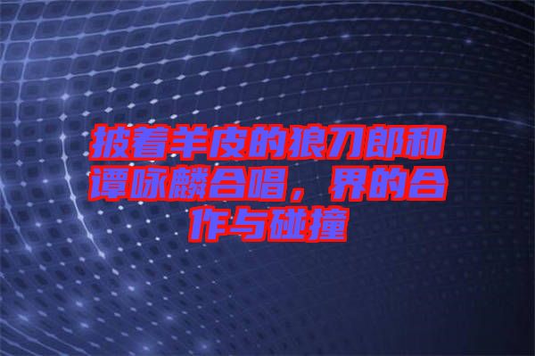 披著羊皮的狼刀郎和譚詠麟合唱，界的合作與碰撞