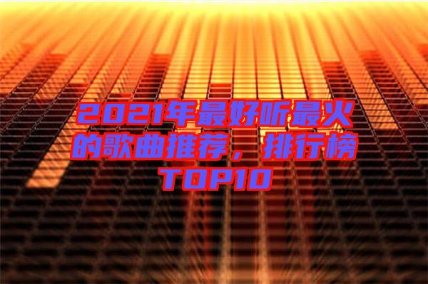 2021年最好聽最火的歌曲推薦，排行榜TOP10