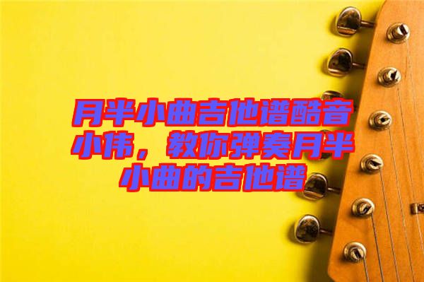 月半小曲吉他譜酷音小偉，教你彈奏月半小曲的吉他譜