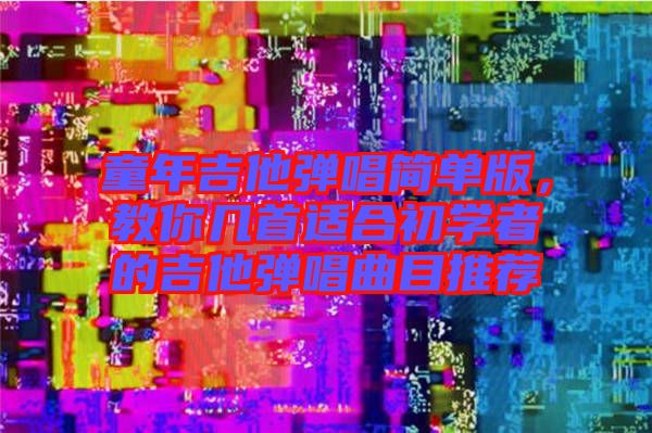 童年吉他彈唱簡單版，教你幾首適合初學者的吉他彈唱曲目推薦