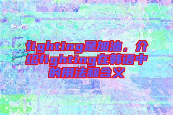 fighting是加油，介紹fighting在韓語中的用法和含義