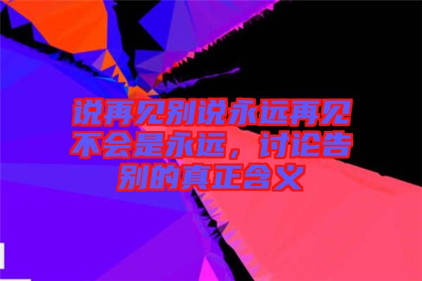 說再見別說永遠再見不會是永遠，討論告別的真正含義