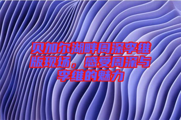 貝加爾湖畔周深李維版現(xiàn)場(chǎng)，感受周深與李維的魅力