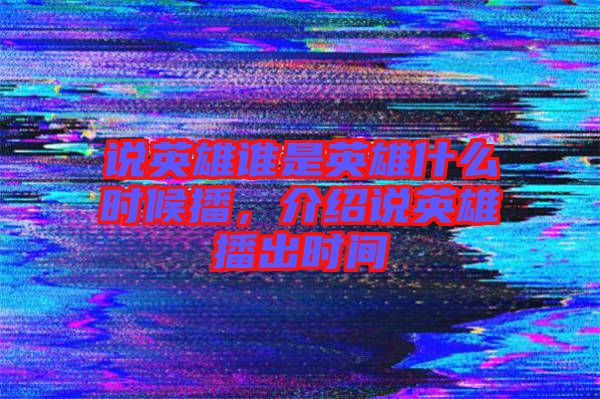 說英雄誰是英雄什么時候播，介紹說英雄播出時間